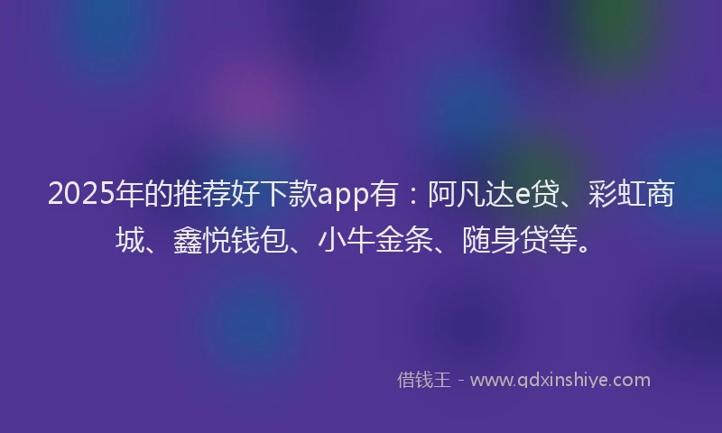 2025年的推荐好下款app有：阿凡达e贷、彩虹商城、鑫悦钱包、小牛金条、随身贷等。
