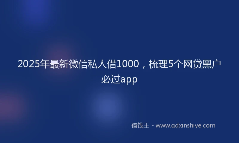2025年最新微信私人借1000，梳理5个网贷黑户必过app