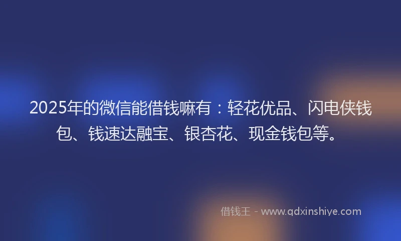 2025年的微信能借钱嘛有：轻花优品、闪电侠钱包、钱速达融宝、银杏花、现金钱包等。