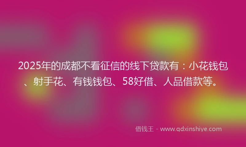 2025年的成都不看征信的线下贷款有:小花钱包、射手花、有钱钱包、58好借、人品借款等。