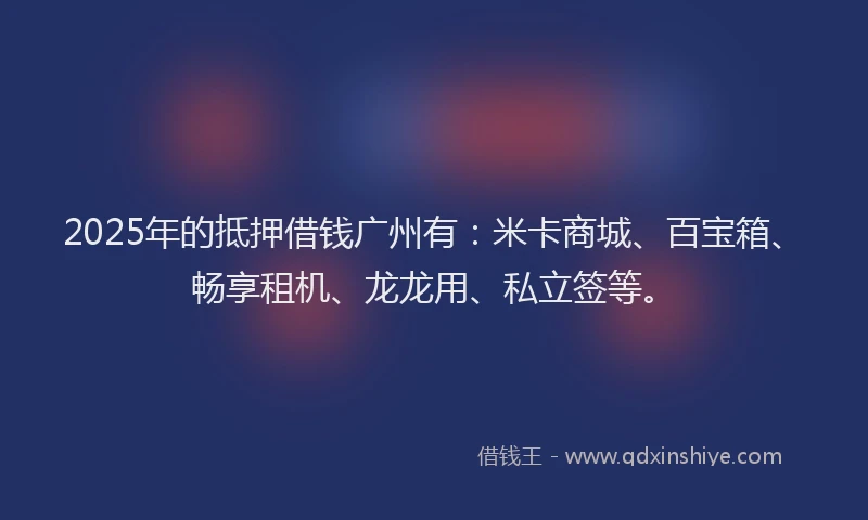 2025年的抵押借钱广州有：米卡商城、百宝箱、畅享租机、龙龙用、私立签等。