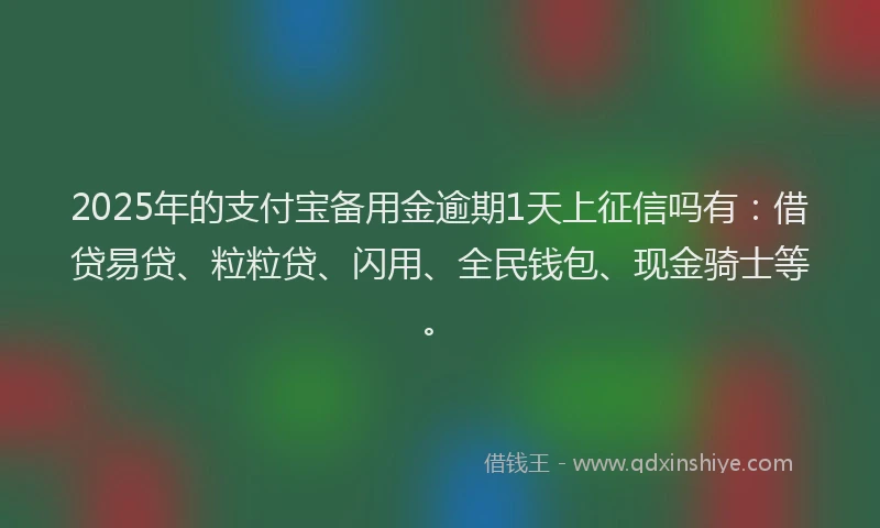 2025年的支付宝备用金逾期1天上征信吗有：借贷易贷、粒粒贷、闪用、全民钱包、现金骑士等。
