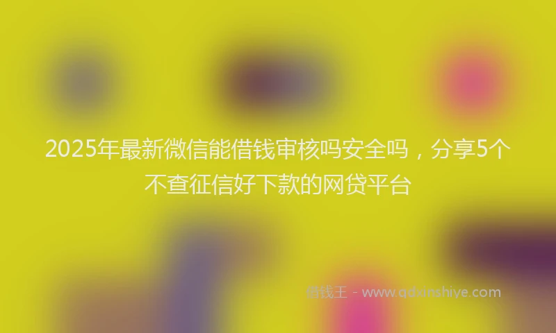 2025年最新微信能借钱审核吗安全吗，分享5个不查征信好下款的网贷平台