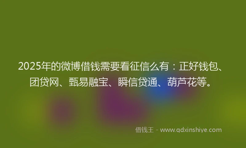 2025年的微博借钱需要看征信么有：正好钱包、团贷网、甄易融宝、瞬信贷通、葫芦花等。