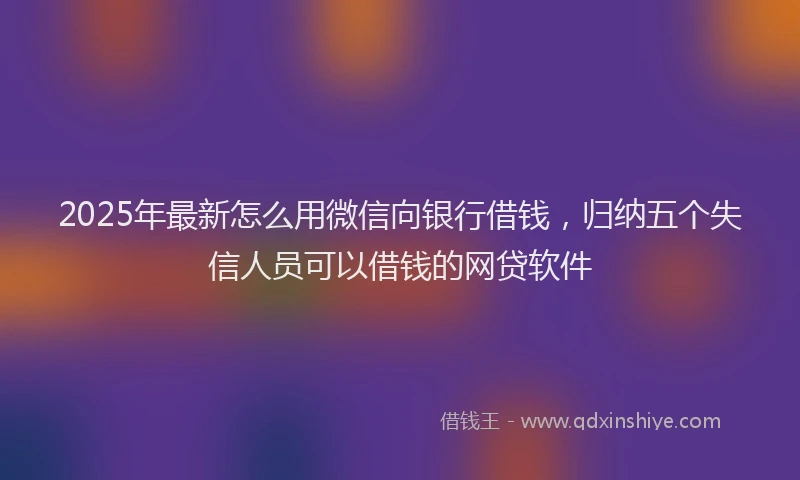 2025年最新怎么用微信向银行借钱，归纳五个失信人员可以借钱的网贷软件
