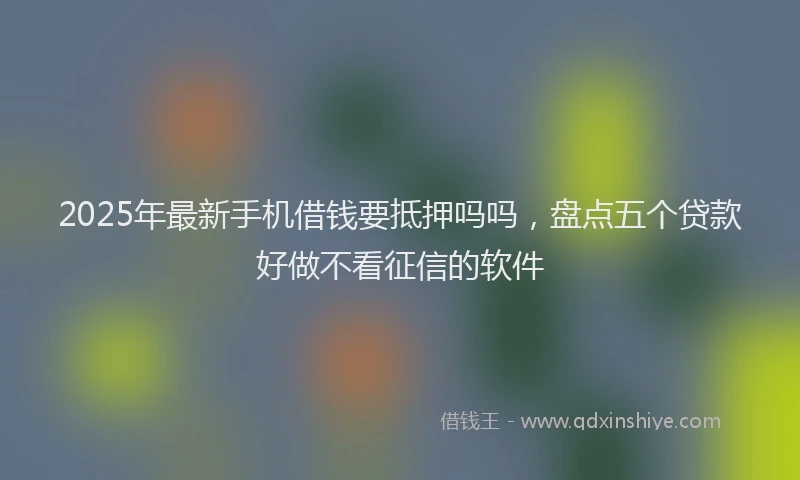 2025年最新手机借钱要抵押吗吗，盘点五个贷款好做不看征信的软件