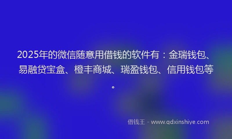 2025年的微信随意用借钱的软件有：金瑞钱包、易融贷宝盒、橙丰商城、瑞盈钱包、信用钱包等。