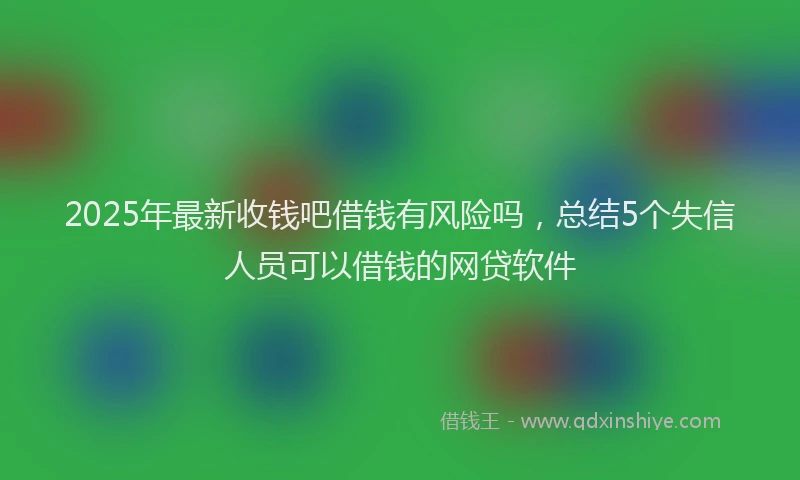 2025年最新收钱吧借钱有风险吗，总结5个失信人员可以借钱的网贷软件