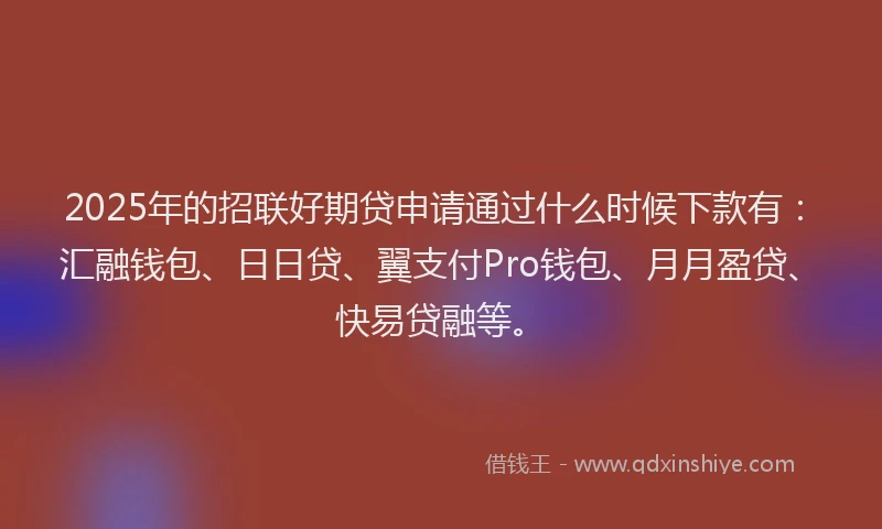 2025年的招联好期贷申请通过什么时候下款有：汇融钱包、日日贷、翼支付Pro钱包、月月盈贷、快易贷融等。