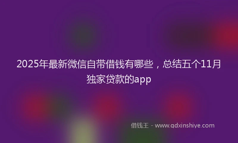 2025年最新微信自带借钱有哪些，总结五个11月独家贷款的app