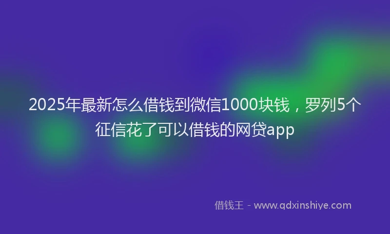 2025年最新怎么借钱到微信1000块钱，罗列5个征信花了可以借钱的网贷app