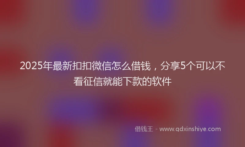 2025年最新扣扣微信怎么借钱，分享5个可以不看征信就能下款的软件