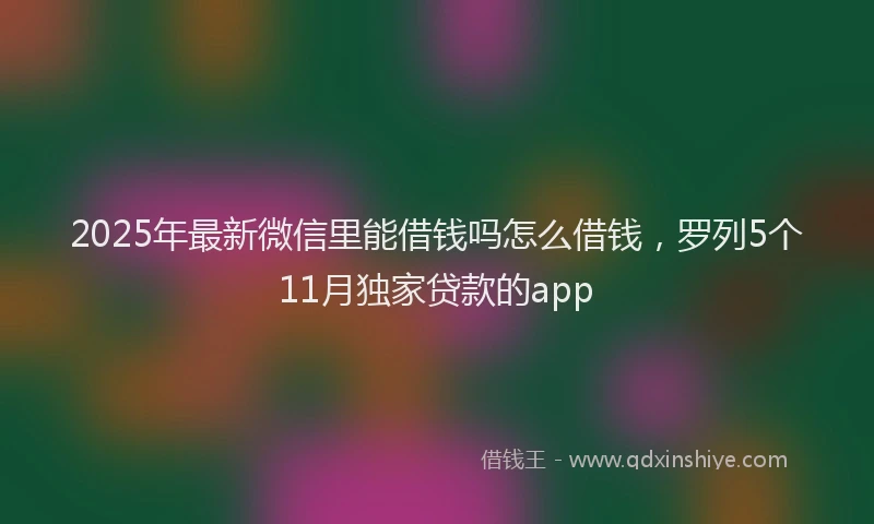 2025年最新微信里能借钱吗怎么借钱，罗列5个11月独家贷款的app