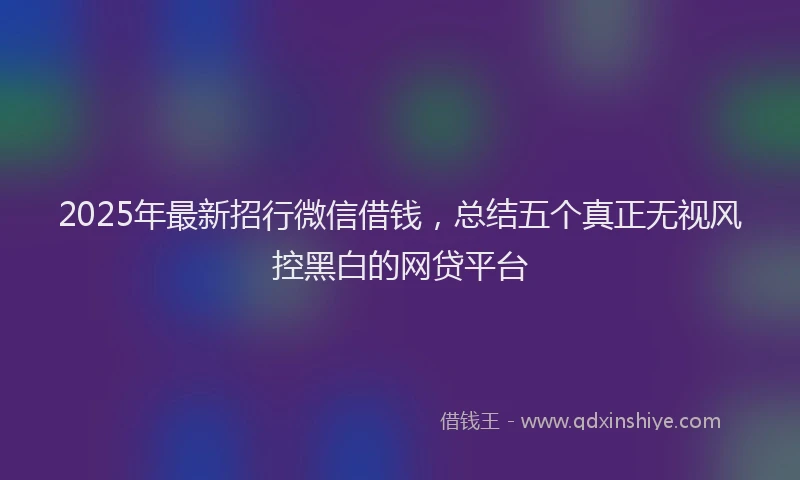 2025年最新招行微信借钱，总结五个真正无视风控黑白的网贷平台