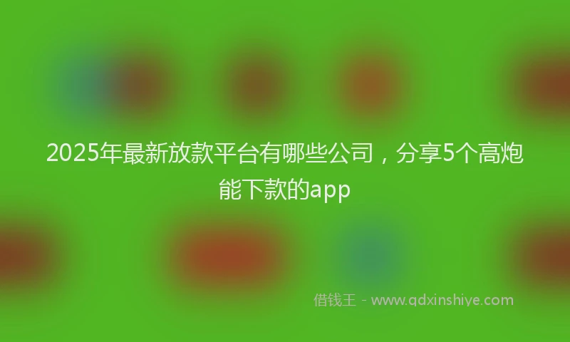 2025年最新放款平台有哪些公司，分享5个高炮能下款的app