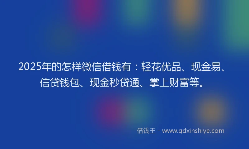 2025年的怎样微信借钱有：轻花优品、现金易、信贷钱包、现金秒贷通、掌上财富等。