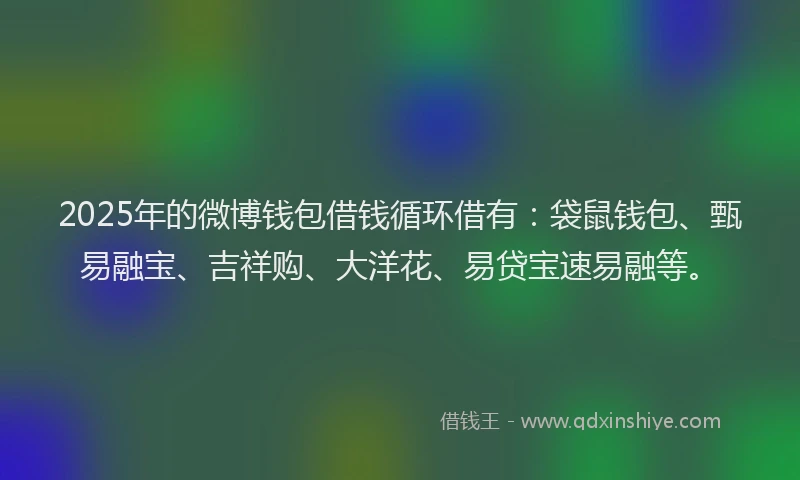 2025年的微博钱包借钱循环借有：袋鼠钱包、甄易融宝、吉祥购、大洋花、易贷宝速易融等。