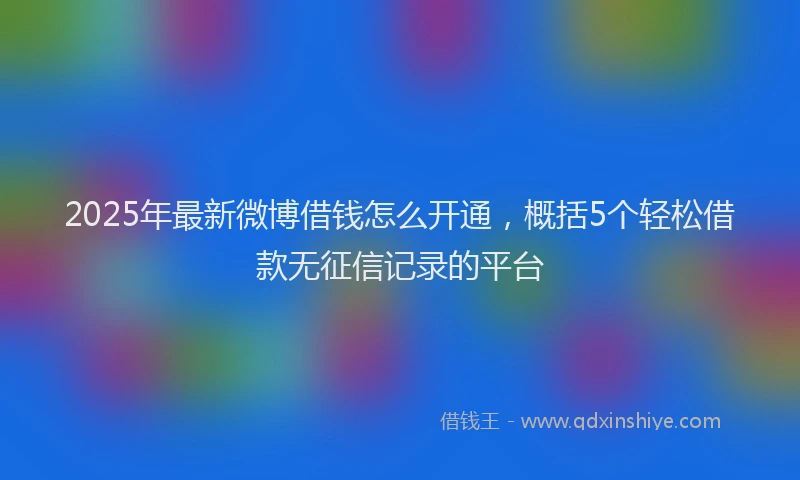 2025年最新微博借钱怎么开通，概括5个轻松借款无征信记录的平台