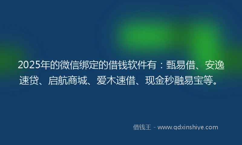 2025年的微信绑定的借钱软件有：甄易借、安逸速贷、启航商城、爱木速借、现金秒融易宝等。