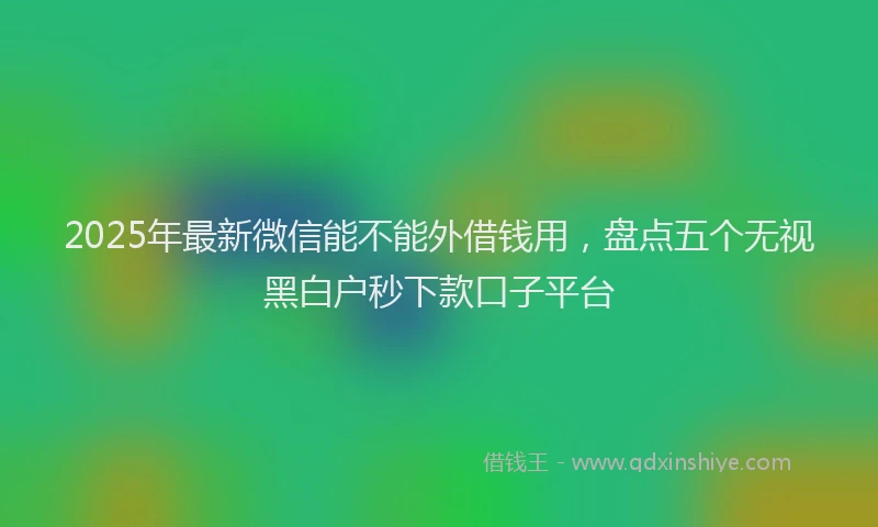 2025年最新微信能不能外借钱用，盘点五个无视黑白户秒下款口子平台