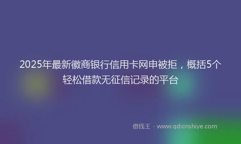 2025年最新徽商银行信用卡网申被拒，概括5个轻松借款无征信记录的平台