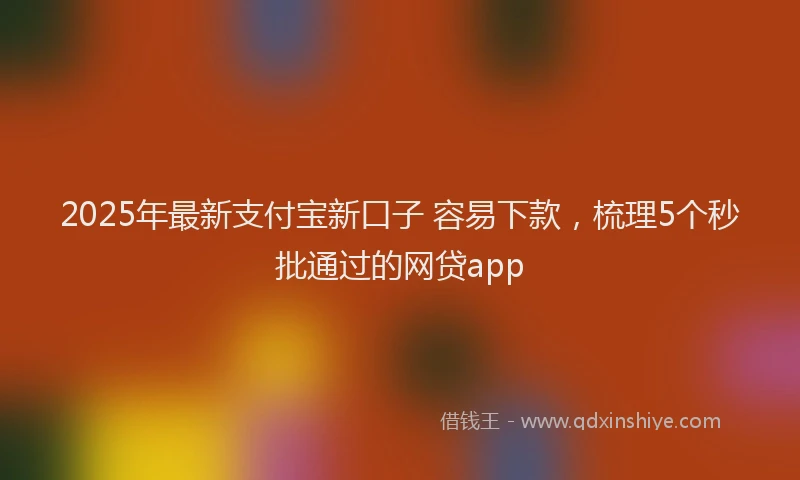 2025年最新支付宝新口子 容易下款，梳理5个秒批通过的网贷app