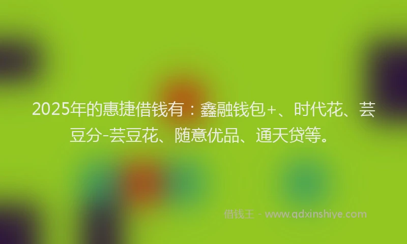 2025年的惠捷借钱有：鑫融钱包+、时代花、芸豆分-芸豆花、随意优品、通天贷等。