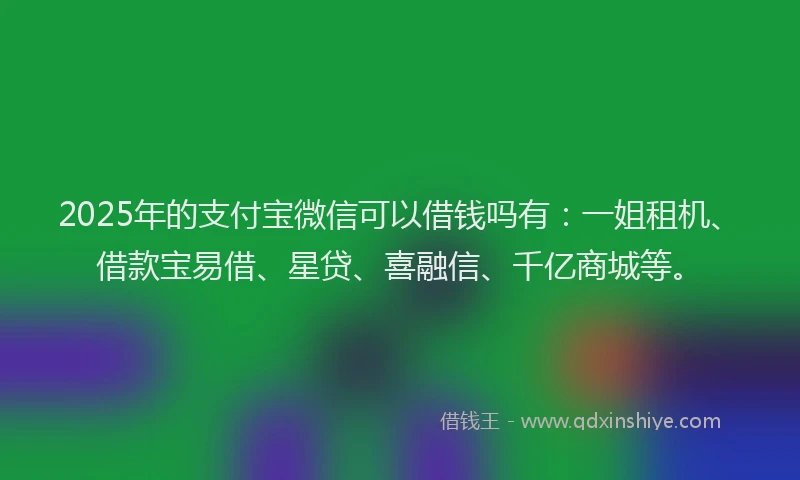 2025年的支付宝微信可以借钱吗有：一姐租机、借款宝易借、星贷、喜融信、千亿商城等。
