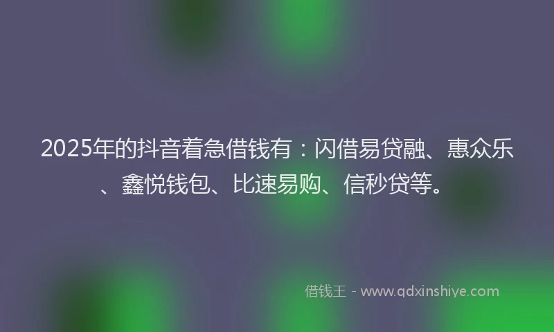 2025年的抖音着急借钱有：闪借易贷融、惠众乐、鑫悦钱包、比速易购、信秒贷等。