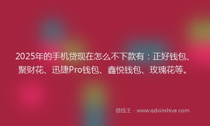 2025年的手机贷现在怎么不下款有：正好钱包、聚财花、迅捷Pro钱包、鑫悦钱包、玫瑰花等。
