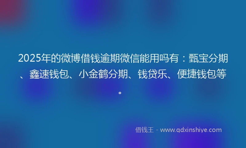 2025年的微博借钱逾期微信能用吗有：甄宝分期、鑫速钱包、小金鹤分期、钱贷乐、便捷钱包等。