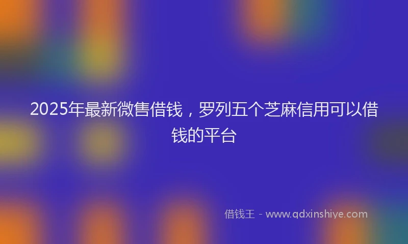 2025年最新微售借钱，罗列五个芝麻信用可以借钱的平台