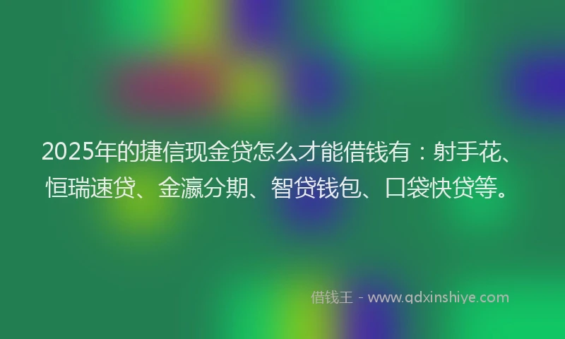2025年的捷信现金贷怎么才能借钱有：射手花、恒瑞速贷、金瀛分期、智贷钱包、口袋快贷等。