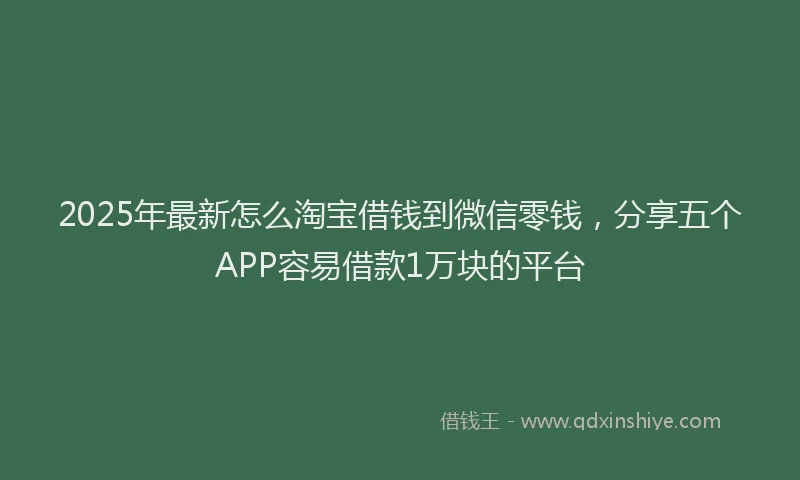 2025年最新怎么淘宝借钱到微信零钱，分享五个APP容易借款1万块的平台