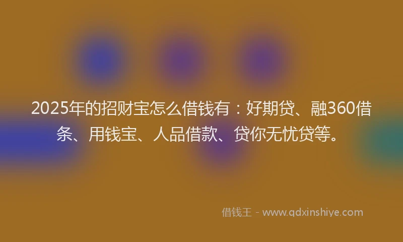 2025年的招财宝怎么借钱有：好期贷、融360借条、用钱宝、人品借款、贷你无忧贷等。