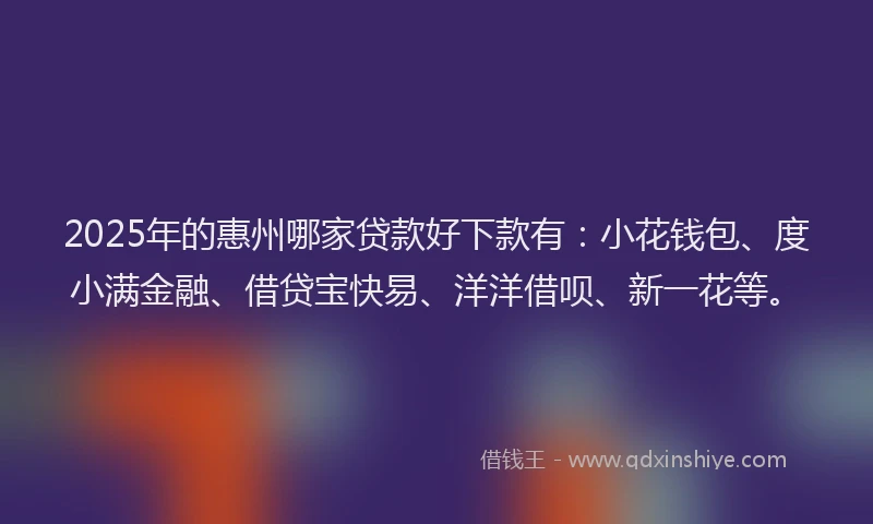 2025年的惠州哪家贷款好下款有：小花钱包、度小满金融、借贷宝快易、洋洋借呗、新一花等。