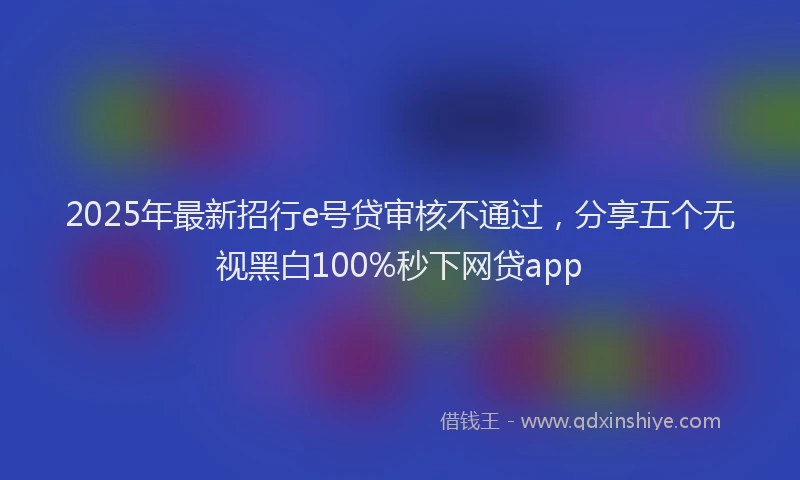 2025年最新招行e号贷审核不通过，分享五个无视黑白100%秒下网贷app