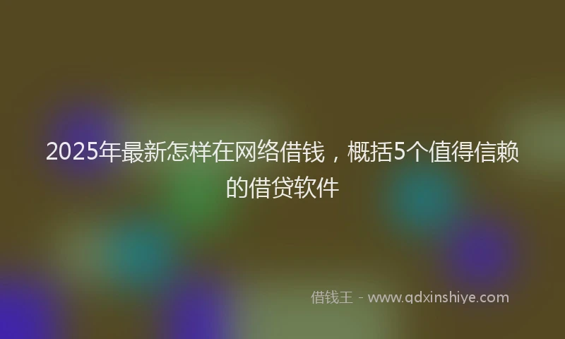2025年最新怎样在网络借钱，概括5个值得信赖的借贷软件