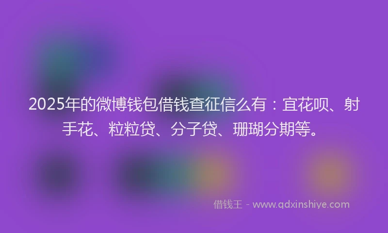 2025年的微博钱包借钱查征信么有：宜花呗、射手花、粒粒贷、分子贷、珊瑚分期等。