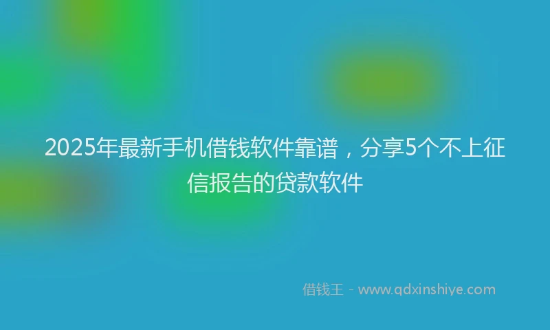 2025年最新手机借钱软件靠谱，分享5个不上征信报告的贷款软件