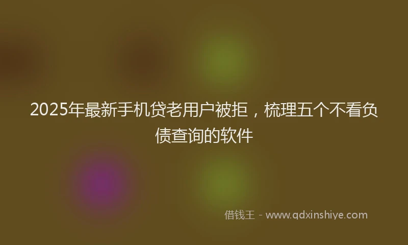 2025年最新手机贷老用户被拒，梳理五个不看负债查询的软件