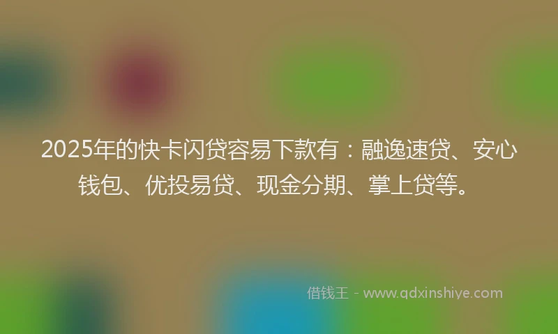 2025年的快卡闪贷容易下款有：融逸速贷、安心钱包、优投易贷、现金分期、掌上贷等。