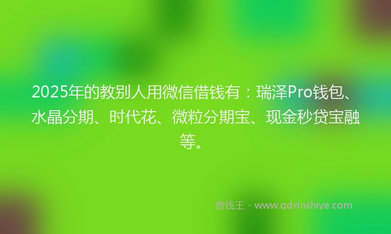2025年的教别人用微信借钱有：瑞泽Pro钱包、水晶分期、时代花、微粒分期宝、现金秒贷宝融等。