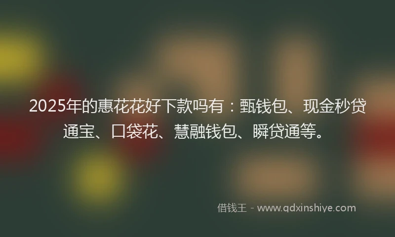 2025年的惠花花好下款吗有：甄钱包、现金秒贷通宝、口袋花、慧融钱包、瞬贷通等。