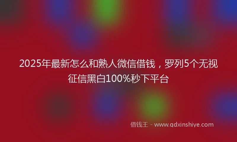2025年最新怎么和熟人微信借钱，罗列5个无视征信黑白100%秒下平台