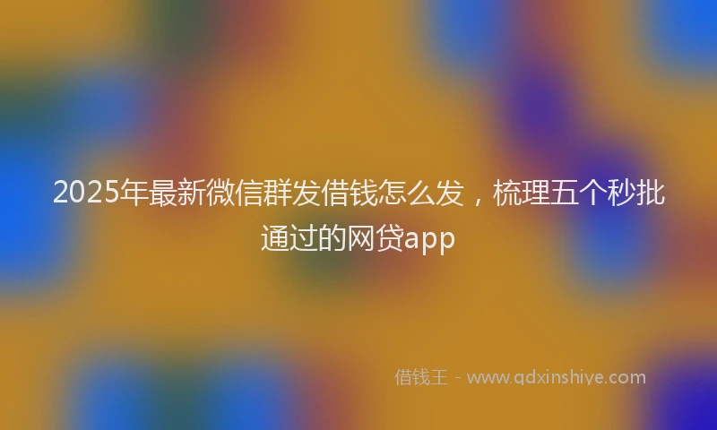 2025年最新微信群发借钱怎么发，梳理五个秒批通过的网贷app