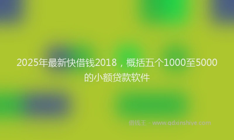 2025年最新快借钱2018，概括五个1000至5000的小额贷款软件