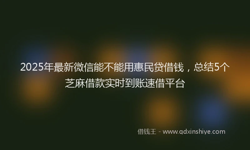 2025年最新微信能不能用惠民贷借钱，总结5个芝麻借款实时到账速借平台