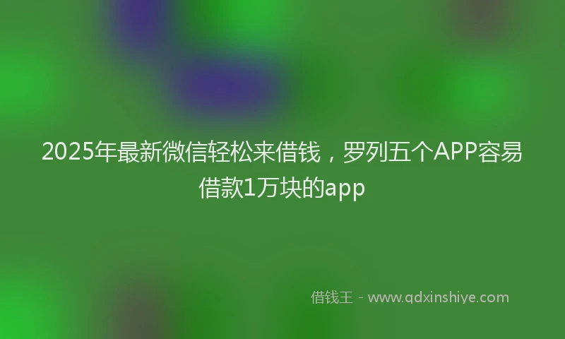 2025年最新微信轻松来借钱，罗列五个APP容易借款1万块的app