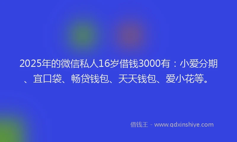 2025年的微信私人16岁借钱3000有：小爱分期、宜口袋、畅贷钱包、天天钱包、爱小花等。